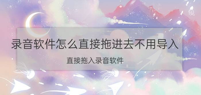 录音软件怎么直接拖进去不用导入 直接拖入录音软件